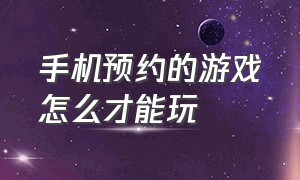 手机预约的游戏怎么才能玩