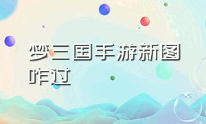 梦三国手游新图咋过（梦三国手游账号找回）