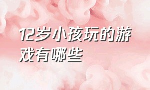 12岁小孩玩的游戏有哪些