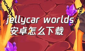 jellycar worlds 安卓怎么下载（jelly splash安卓下载）