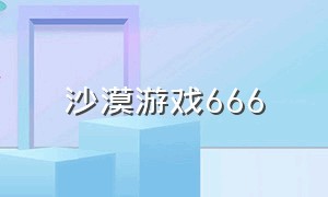 沙漠游戏666（沙漠游戏63攻略）