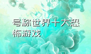 号称世界十大恐怖游戏（号称世界十大恐怖游戏有哪些）