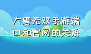 大唐无双手游端口和官网的关系