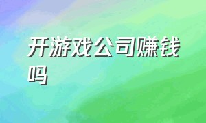 开游戏公司赚钱吗