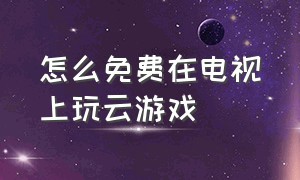 怎么免费在电视上玩云游戏（电视如何玩免费云游戏）