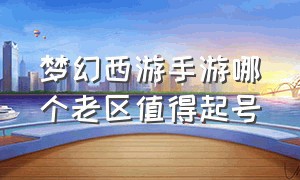 梦幻西游手游哪个老区值得起号（梦幻西游手游老区号还值得入手吗）