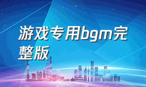 游戏专用bgm完整版（游戏专用bgm完整版歌词）