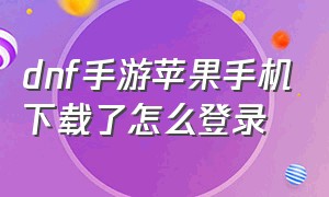 dnf手游苹果手机下载了怎么登录