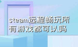 steam远程畅玩所有游戏都可以吗