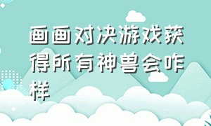 画画对决游戏获得所有神兽会咋样