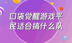 口袋觉醒游戏平民适合搞什么队