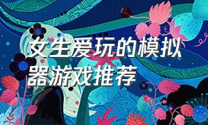 女生爱玩的模拟器游戏推荐