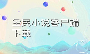 全民小说客户端下载（全民小说app官方下载）