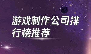 游戏制作公司排行榜推荐