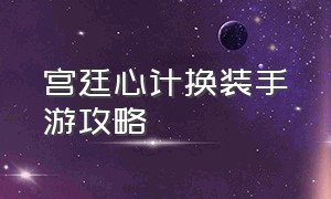 宫廷心计换装手游攻略（宫廷心计换装手游攻略视频）