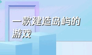 一款建造岛屿的游戏（可以建造小岛的是什么游戏）