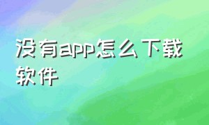 没有app怎么下载软件（不用应用市场怎么下载app）