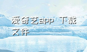 爱奇艺app 下载文件（爱奇艺app下载路径设置）