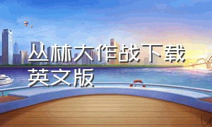 丛林大作战下载英文版（丛林大作战国际服下载）