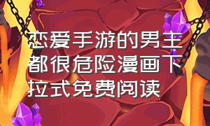 恋爱手游的男主都很危险漫画下拉式免费阅读（恋爱手游都很危险漫画免费下拉式）