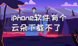 iphone软件有个云朵下载不了（iphone软件有个云朵下载不了怎么回事）