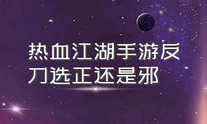 热血江湖手游反刀选正还是邪