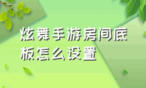 炫舞手游房间底板怎么设置