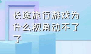 长途旅行游戏为什么视角动不了了