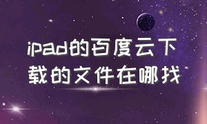 ipad的百度云下载的文件在哪找（ipad的百度云下载的文件在哪找啊）