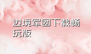 边境军团下载畅玩版（边境军团无限资源版下载）