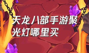 天龙八部手游聚光灯哪里买（天龙八部手游炫彩背景值得购买吗）