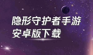 隐形守护者手游安卓版下载（隐形守护者手机免费版下载）