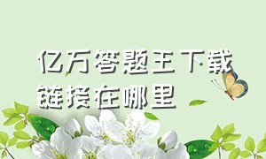 亿万答题王下载链接在哪里（亿万答题王正版官方入口）