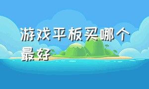 游戏平板买哪个最好（游戏平板哪个好推荐一下）