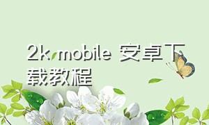 2k mobile 安卓下载教程（2kmobile安卓下不了资源怎么解决）