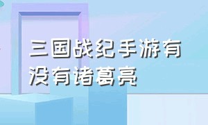 三国战纪手游有没有诸葛亮（三国战纪手游怎么打无双诸葛亮）