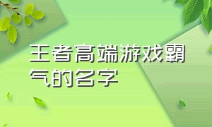 王者高端游戏霸气的名字（好听有内涵的王者游戏名字）