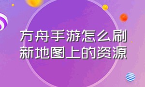 方舟手游怎么刷新地图上的资源（方舟手游地图怎么全部打开）