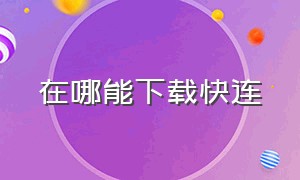 在哪能下载快连（快连下载下来为何不能用）