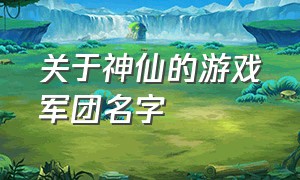 关于神仙的游戏军团名字