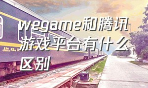 wegame和腾讯游戏平台有什么区别