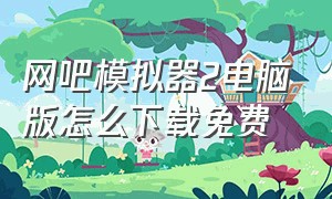 网吧模拟器2电脑版怎么下载免费