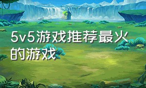 5v5游戏推荐最火的游戏