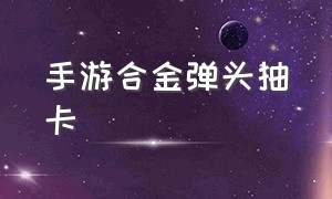 手游合金弹头抽卡（合金弹头手游礼包码最新）