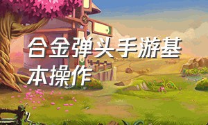 合金弹头手游基本操作（合金弹头手游视频）