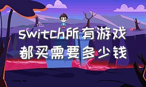 switch所有游戏都买需要多少钱