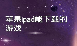 苹果ipad能下载的游戏（苹果ipad游戏下载软件）