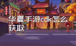 华夏手游cdk怎么获取（华夏手游魂魄怎么抓成功率高）