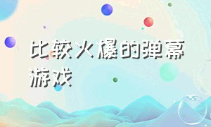 比较火爆的弹幕游戏（比较火爆的弹幕游戏推荐）