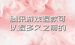 腾讯游戏退款可以退多久之前的（腾讯游戏退款只能退三年以内的吗）